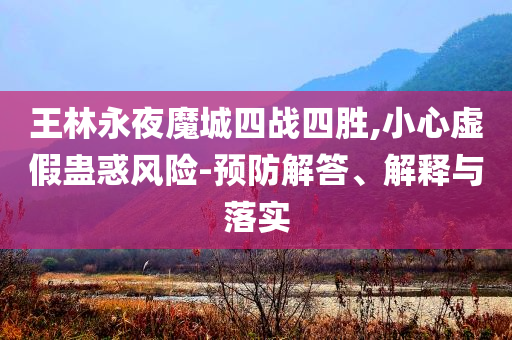 王林永夜魔城四戰(zhàn)四勝,小心虛假蠱惑風(fēng)險(xiǎn)-預(yù)防解答、解釋與落實(shí)