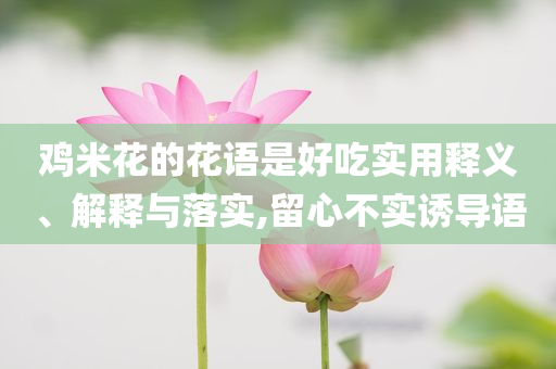 雞米花的花語是好吃實(shí)用釋義、解釋與落實(shí),留心不實(shí)誘導(dǎo)語