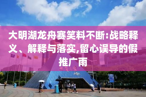 大明湖龍舟賽笑料不斷:戰(zhàn)略釋義、解釋與落實(shí),留心誤導(dǎo)的假推廣雨