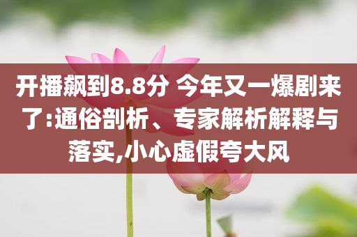 開播飆到8.8分 今年又一爆劇來了:通俗剖析、專家解析解釋與落實(shí),小心虛假夸大風(fēng)