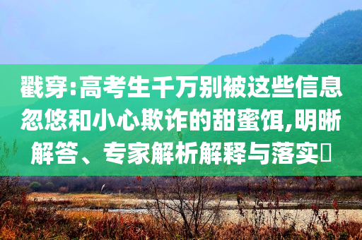 戳穿:高考生千萬別被這些信息忽悠和小心欺詐的甜蜜餌,明晰解答、專家解析解釋與落實(shí)?