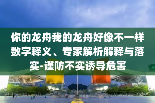 你的龍舟我的龍舟好像不一樣數(shù)字釋義、專家解析解釋與落實(shí)-謹(jǐn)防不實(shí)誘導(dǎo)危害