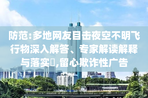 防范:多地網(wǎng)友目擊夜空不明飛行物深入解答、專(zhuān)家解讀解釋與落實(shí)?,留心欺詐性廣告