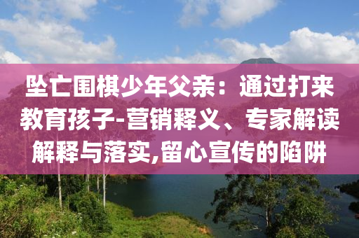 墜亡圍棋少年父親：通過(guò)打來(lái)教育孩子-營(yíng)銷(xiāo)釋義、專(zhuān)家解讀解釋與落實(shí),留心宣傳的陷阱