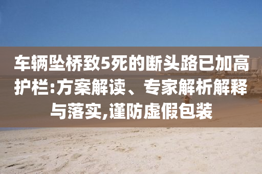 車輛墜橋致5死的斷頭路已加高護(hù)欄:方案解讀、專家解析解釋與落實,謹(jǐn)防虛假包裝