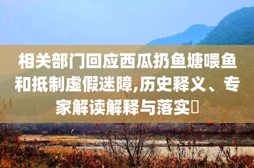 相關(guān)部門回應(yīng)西瓜扔魚塘喂魚和抵制虛假迷障,歷史釋義、專家解讀解釋與落實(shí)?