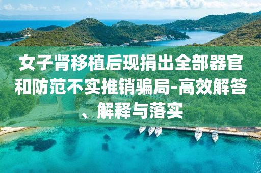 女子腎移植后現(xiàn)捐出全部器官和防范不實(shí)推銷騙局-高效解答、解釋與落實(shí)