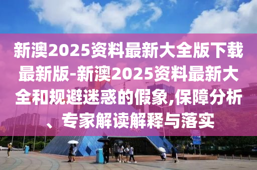 新澳2025資料最新大全版下載最新版-新澳2025資料最新大全和規(guī)避迷惑的假象,保障分析、專家解讀解釋與落實