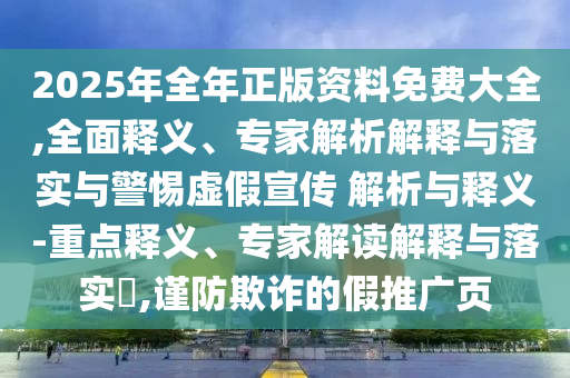 2025年全年正版資料免費大全,全面釋義、專家解析解釋與落實與警惕虛假宣傳 解析與釋義-重點釋義、專家解讀解釋與落實?,謹防欺詐的假推廣頁