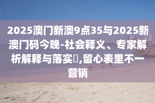 2025澳門新澳9點35與2025新澳門碼今晚-社會釋義、專家解析解釋與落實?,留心表里不一營銷