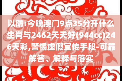 以防:今晚澳門9點(diǎn)35分開什么生肖與2462天天好(944cc)246天彩,警惕虛假宣傳手段-可靠解答、解釋與落實(shí)