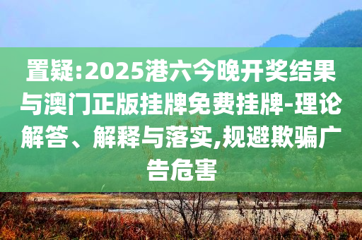 置疑:2025港六今晚開獎(jiǎng)結(jié)果與澳門正版掛牌免費(fèi)掛牌-理論解答、解釋與落實(shí),規(guī)避欺騙廣告危害