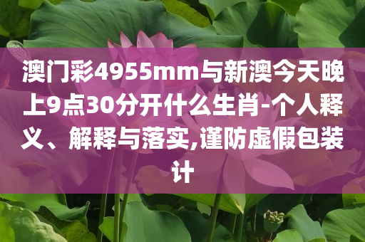 澳門彩4955mm與新澳今天晚上9點(diǎn)30分開什么生肖-個(gè)人釋義、解釋與落實(shí),謹(jǐn)防虛假包裝計(jì)
