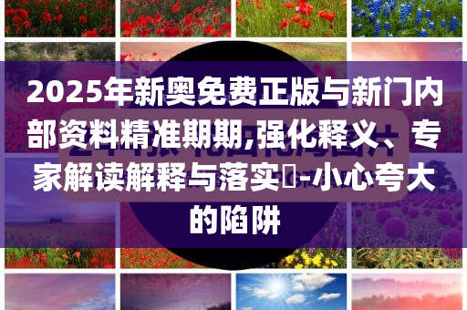2025年新奧免費(fèi)正版與新門內(nèi)部資料精準(zhǔn)期期,強(qiáng)化釋義、專家解讀解釋與落實(shí)?-小心夸大的陷阱