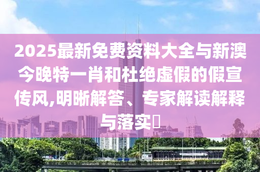 2025最新免費(fèi)資料大全與新澳今晚特一肖和杜絕虛假的假宣傳風(fēng),明晰解答、專家解讀解釋與落實(shí)?