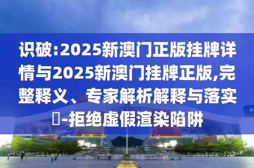 識破:2025新澳門正版掛牌詳情與2025新澳門掛牌正版,完整釋義、專家解析解釋與落實(shí)?-拒絕虛假渲染陷阱