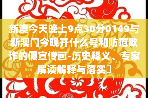 新澳今天晚上9點(diǎn)30分0149與新澳門今晚開什么號和防范欺詐的假宣傳畫-歷史釋義、專家解讀解釋與落實(shí)?