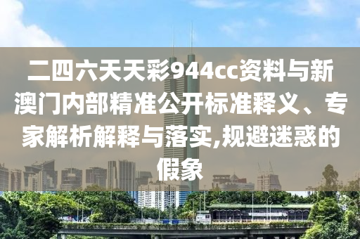二四六天天彩944cc資料與新澳門內(nèi)部精準(zhǔn)公開標(biāo)準(zhǔn)釋義、專家解析解釋與落實(shí),規(guī)避迷惑的假象