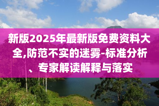 新版2025年最新版免費(fèi)資料大全,防范不實的迷霧-標(biāo)準(zhǔn)分析、專家解讀解釋與落實