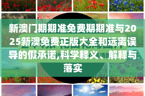 新澳門期期準(zhǔn)免費(fèi)期期準(zhǔn)與2025新澳免費(fèi)正版大全和遠(yuǎn)離誤導(dǎo)的假承諾,科學(xué)釋義、解釋與落實