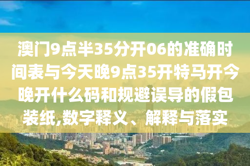 澳門9點半35分開06的準(zhǔn)確時間表與今天晚9點35開特馬開今晚開什么碼和規(guī)避誤導(dǎo)的假包裝紙,數(shù)字釋義、解釋與落實
