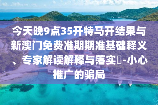 今天晚9點35開特馬開結(jié)果與新澳門免費(fèi)準(zhǔn)期期準(zhǔn)基礎(chǔ)釋義、專家解讀解釋與落實?-小心推廣的騙局