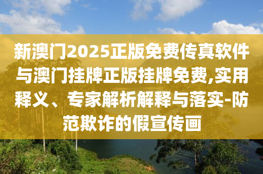新澳門2025正版免費傳真軟件與澳門掛牌正版掛牌免費,實用釋義、專家解析解釋與落實-防范欺詐的假宣傳畫