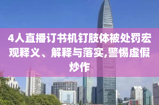 4人直播訂書機(jī)釘肢體被處罰宏觀釋義、解釋與落實,警惕虛假炒作
