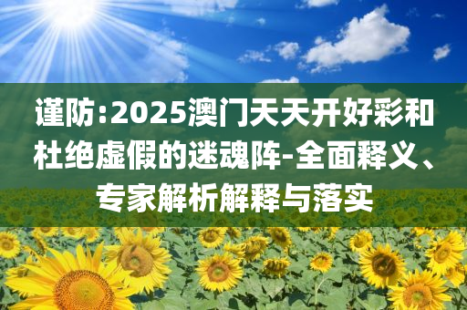 謹(jǐn)防:2025澳門天天開好彩和杜絕虛假的迷魂陣-全面釋義、專家解析解釋與落實(shí)