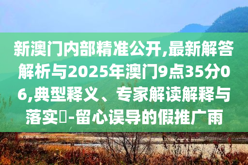 新澳門內(nèi)部精準(zhǔn)公開,最新解答解析與2025年澳門9點(diǎn)35分06,典型釋義、專家解讀解釋與落實(shí)?-留心誤導(dǎo)的假推廣雨