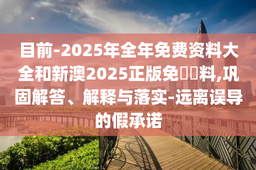 目前-2025年全年免費(fèi)資料大全和新澳2025正版免費(fèi)資料,鞏固解答、解釋與落實(shí)-遠(yuǎn)離誤導(dǎo)的假承諾
