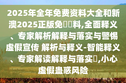 2025年全年免費(fèi)資料大全和新澳2025正版免費(fèi)資料,全面釋義、專家解析解釋與落實(shí)與警惕虛假宣傳 解析與釋義-智能釋義、專家解讀解釋與落實(shí)?,小心虛假蠱惑風(fēng)險(xiǎn)