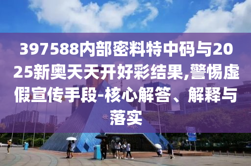 397588內(nèi)部密料特中碼與2025新奧天天開好彩結(jié)果,警惕虛假宣傳手段-核心解答、解釋與落實(shí)