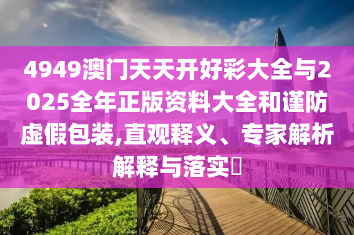 4949澳門天天開好彩大全與2025全年正版資料大全和謹(jǐn)防虛假包裝,直觀釋義、專家解析解釋與落實(shí)?