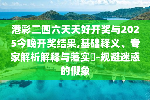 港彩二四六天天好開獎(jiǎng)與2025今晚開獎(jiǎng)結(jié)果,基礎(chǔ)釋義、專家解析解釋與落實(shí)?-規(guī)避迷惑的假象