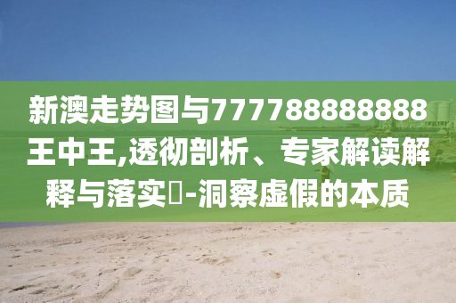 新澳走勢(shì)圖與777788888888王中王,透徹剖析、專家解讀解釋與落實(shí)?-洞察虛假的本質(zhì)