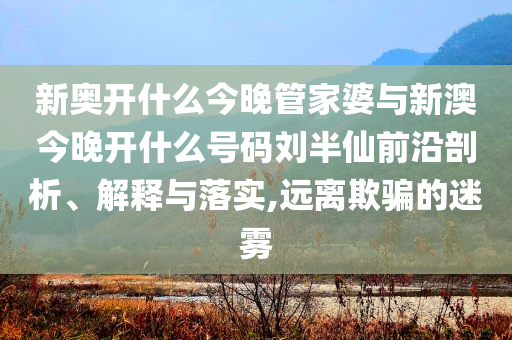 新奧開什么今晚管家婆與新澳今晚開什么號(hào)碼劉半仙前沿剖析、解釋與落實(shí),遠(yuǎn)離欺騙的迷霧