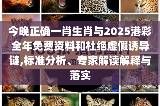 今晚正確一肖生肖與2025港彩全年免費(fèi)資料和杜絕虛假誘導(dǎo)鏈,標(biāo)準(zhǔn)分析、專家解讀解釋與落實(shí)