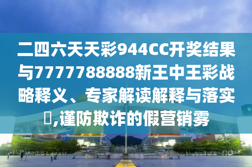 二四六天天彩944CC開(kāi)獎(jiǎng)結(jié)果與7777788888新王中王彩戰(zhàn)略釋義、專家解讀解釋與落實(shí)?,謹(jǐn)防欺詐的假營(yíng)銷霧