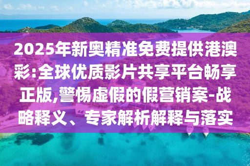 2025年新奧精準(zhǔn)免費(fèi)提供港澳彩:全球優(yōu)質(zhì)影片共享平臺(tái)暢享正版,警惕虛假的假營(yíng)銷案-戰(zhàn)略釋義、專家解析解釋與落實(shí)