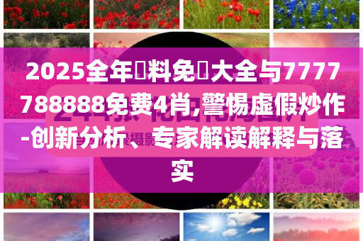 2025全年資料免費(fèi)大全與7777788888免費(fèi)4肖,警惕虛假炒作-創(chuàng)新分析、專家解讀解釋與落實(shí)