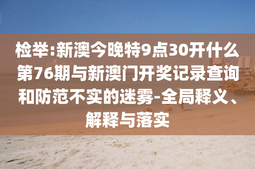 檢舉:新澳今晚特9點(diǎn)30開什么第76期與新澳門開獎(jiǎng)記錄查詢和防范不實(shí)的迷霧-全局釋義、解釋與落實(shí)