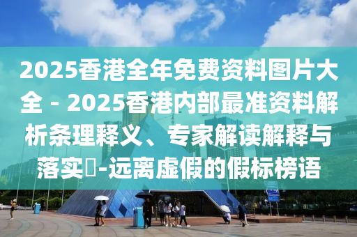 2025香港全年免費(fèi)資料圖片大全 - 2025香港內(nèi)部最準(zhǔn)資料解析條理釋義、專家解讀解釋與落實(shí)?-遠(yuǎn)離虛假的假標(biāo)榜語