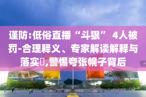 謹(jǐn)防:低俗直播“斗狠” 4人被罰-合理釋義、專家解讀解釋與落實(shí)?,警惕夸張幌子背后
