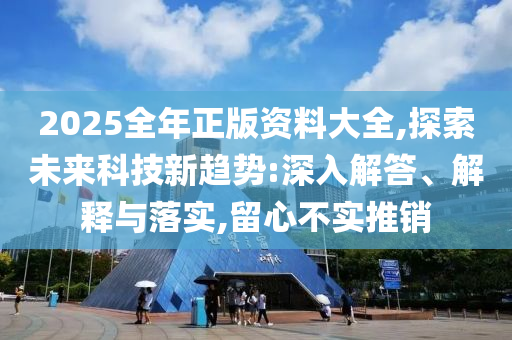 2025全年正版資料大全,探索未來科技新趨勢:深入解答、解釋與落實(shí),留心不實(shí)推銷