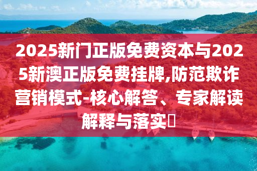 2025新門正版免費(fèi)資本與2025新澳正版免費(fèi)掛牌,防范欺詐營銷模式-核心解答、專家解讀解釋與落實(shí)?