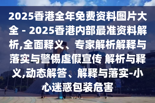 2025香港全年免費(fèi)資料圖片大全 - 2025香港內(nèi)部最準(zhǔn)資料解析,全面釋義、專家解析解釋與落實(shí)與警惕虛假宣傳 解析與釋義,動(dòng)態(tài)解答、解釋與落實(shí)-小心迷惑包裝危害