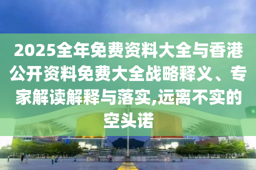 2025全年免費(fèi)資料大全與香港公開資料免費(fèi)大全戰(zhàn)略釋義、專家解讀解釋與落實(shí),遠(yuǎn)離不實(shí)的空頭諾