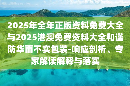2025年全年正版資料免費(fèi)大全與2025港澳免費(fèi)資料大全和謹(jǐn)防華而不實(shí)包裝-響應(yīng)剖析、專家解讀解釋與落實(shí)