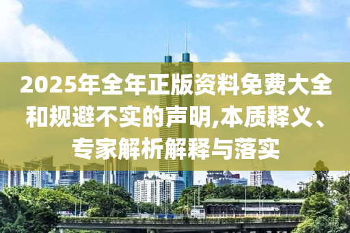 2025年全年正版資料免費(fèi)大全和規(guī)避不實(shí)的聲明,本質(zhì)釋義、專家解析解釋與落實(shí)